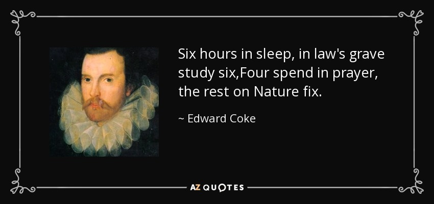 Six hours in sleep, in law's grave study six,Four spend in prayer, the rest on Nature fix. - Edward Coke