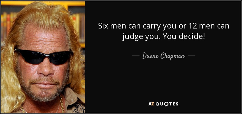 Six men can carry you or 12 men can judge you. You decide! - Duane Chapman