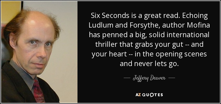 Six Seconds is a great read. Echoing Ludlum and Forsythe, author Mofina has penned a big, solid international thriller that grabs your gut -- and your heart -- in the opening scenes and never lets go. - Jeffery Deaver