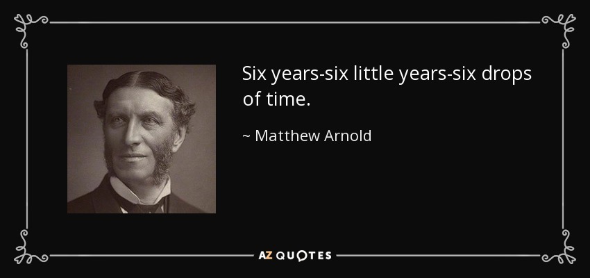 Six years-six little years-six drops of time. - Matthew Arnold