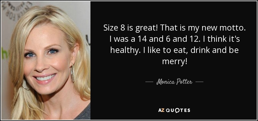 Size 8 is great! That is my new motto. I was a 14 and 6 and 12. I think it's healthy. I like to eat, drink and be merry! - Monica Potter