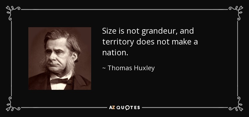 Size is not grandeur, and territory does not make a nation. - Thomas Huxley
