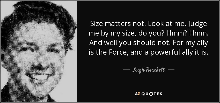 Size matters not. Look at me. Judge me by my size, do you? Hmm? Hmm. And well you should not. For my ally is the Force, and a powerful ally it is. - Leigh Brackett