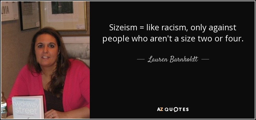 Sizeism = like racism, only against people who aren't a size two or four. - Lauren Barnholdt