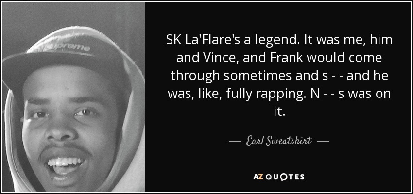SK La'Flare's a legend. It was me, him and Vince, and Frank would come through sometimes and s - - and he was, like, fully rapping. N - - s was on it. - Earl Sweatshirt