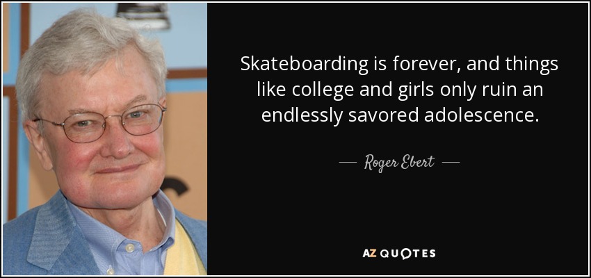Skateboarding is forever, and things like college and girls only ruin an endlessly savored adolescence. - Roger Ebert
