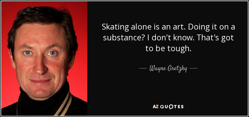 Skating alone is an art. Doing it on a substance? I don't know. That's got to be tough. - Wayne Gretzky