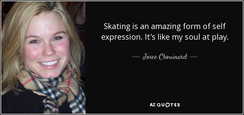 Skating is an amazing form of self expression. It's like my soul at play. - Josee Chouinard