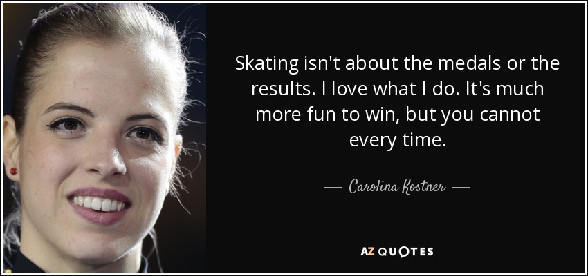 Skating isn't about the medals or the results. I love what I do. It's much more fun to win, but you cannot every time. - Carolina Kostner