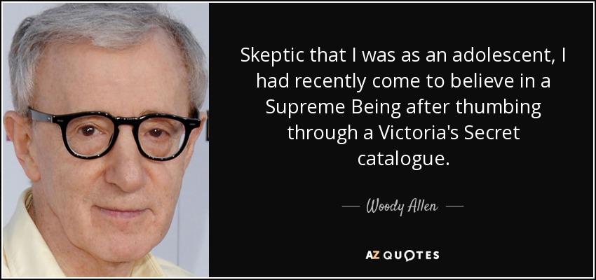 Skeptic that I was as an adolescent, I had recently come to believe in a Supreme Being after thumbing through a Victoria's Secret catalogue. - Woody Allen