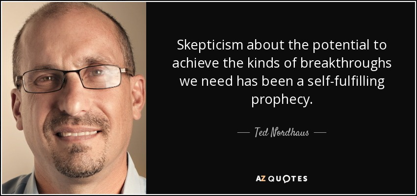 Skepticism about the potential to achieve the kinds of breakthroughs we need has been a self-fulfilling prophecy. - Ted Nordhaus