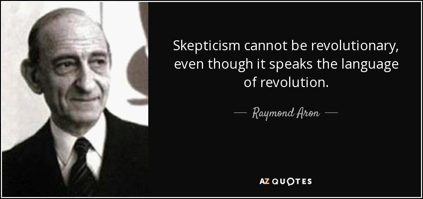 Skepticism cannot be revolutionary, even though it speaks the language of revolution. - Raymond Aron