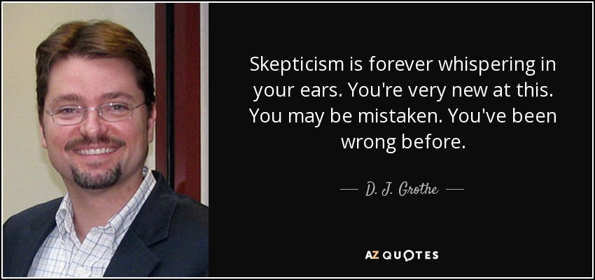 Skepticism is forever whispering in your ears. You're very new at this. You may be mistaken. You've been wrong before. - D. J. Grothe