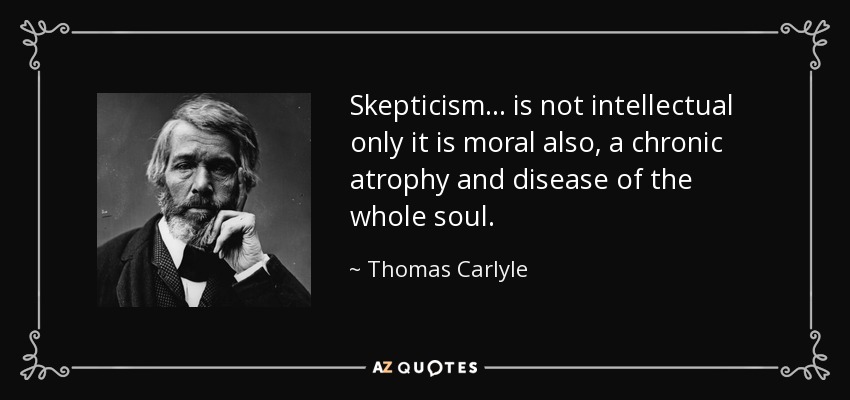 Skepticism . . . is not intellectual only it is moral also, a chronic atrophy and disease of the whole soul. - Thomas Carlyle