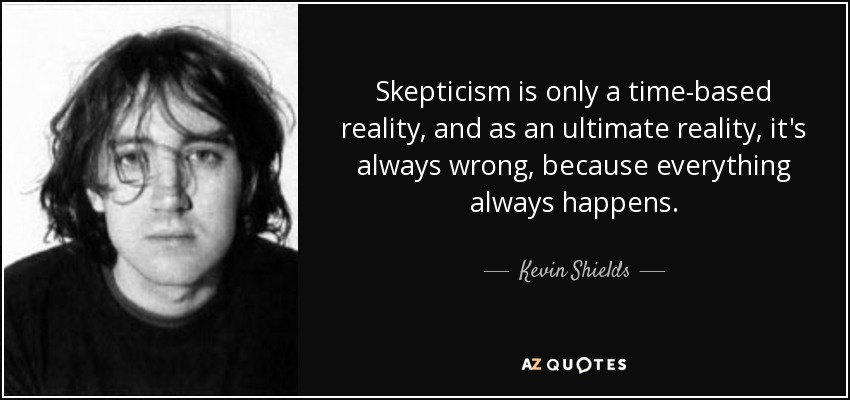 Skepticism is only a time-based reality, and as an ultimate reality, it's always wrong, because everything always happens. - Kevin Shields