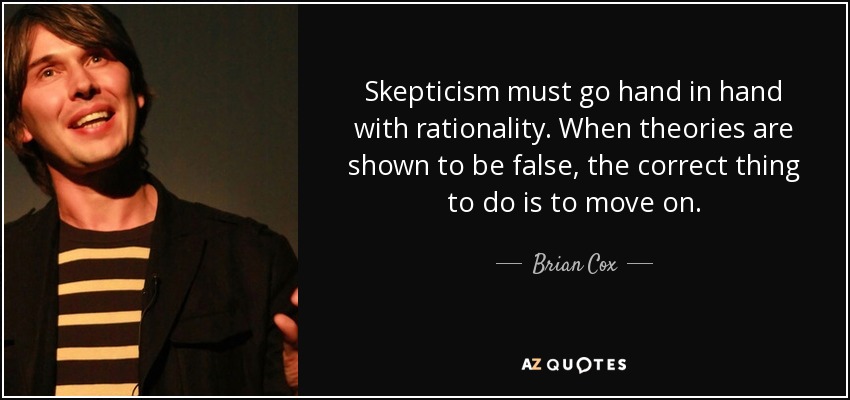 Skepticism must go hand in hand with rationality. When theories are shown to be false, the correct thing to do is to move on. - Brian Cox