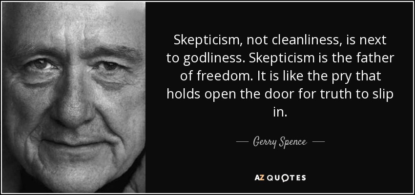 Skepticism, not cleanliness, is next to godliness. Skepticism is the father of freedom. It is like the pry that holds open the door for truth to slip in. - Gerry Spence