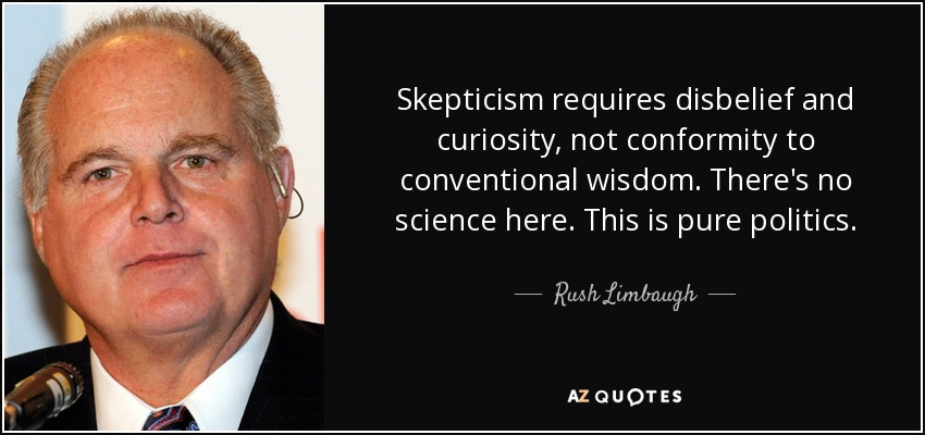 Skepticism requires disbelief and curiosity, not conformity to conventional wisdom. There's no science here. This is pure politics. - Rush Limbaugh