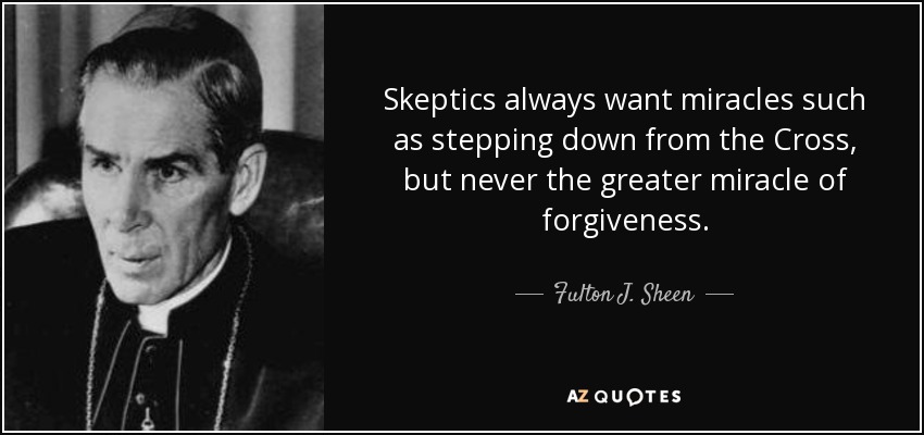 Skeptics always want miracles such as stepping down from the Cross, but never the greater miracle of forgiveness. - Fulton J. Sheen