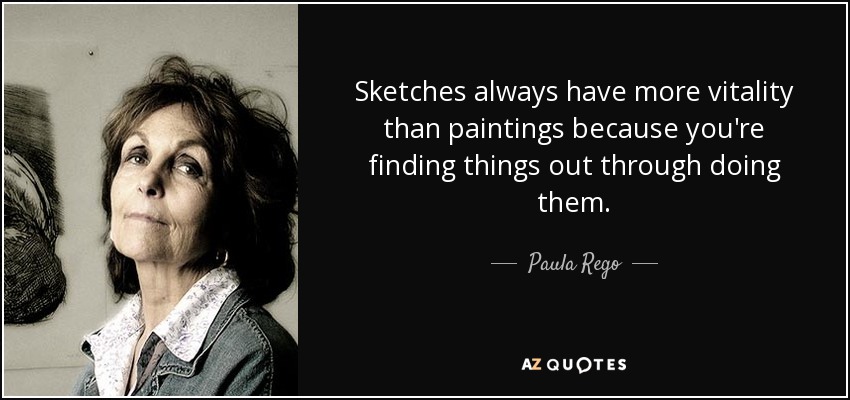 Sketches always have more vitality than paintings because you're finding things out through doing them. - Paula Rego
