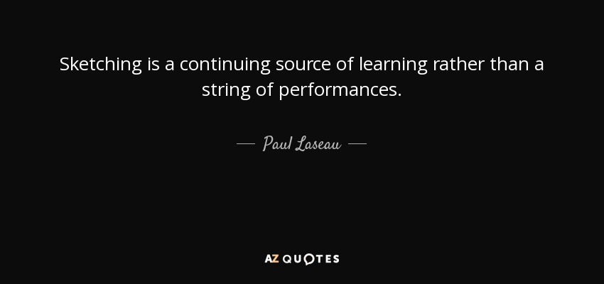 Sketching is a continuing source of learning rather than a string of performances. - Paul Laseau