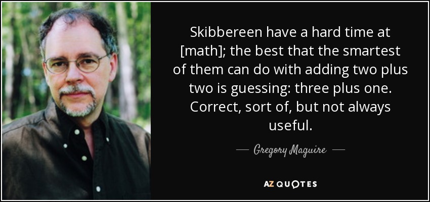Skibbereen have a hard time at [math]; the best that the smartest of them can do with adding two plus two is guessing: three plus one. Correct, sort of, but not always useful. - Gregory Maguire