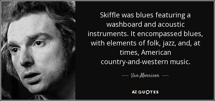 Skiffle was blues featuring a washboard and acoustic instruments. It encompassed blues, with elements of folk, jazz, and, at times, American country-and-western music. - Van Morrison