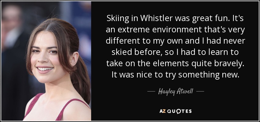 Skiing in Whistler was great fun. It's an extreme environment that's very different to my own and I had never skied before, so I had to learn to take on the elements quite bravely. It was nice to try something new. - Hayley Atwell