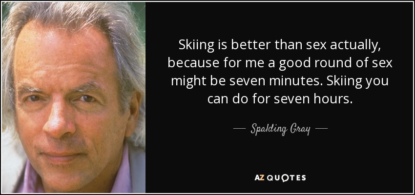 Skiing is better than sex actually, because for me a good round of sex might be seven minutes. Skiing you can do for seven hours. - Spalding Gray