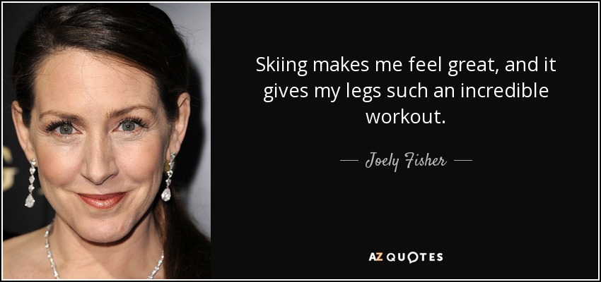 Skiing makes me feel great, and it gives my legs such an incredible workout. - Joely Fisher