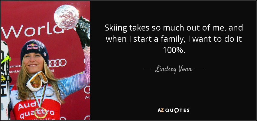 Skiing takes so much out of me, and when I start a family, I want to do it 100%. - Lindsey Vonn