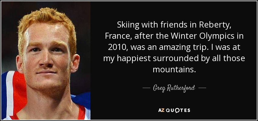 Skiing with friends in Reberty, France, after the Winter Olympics in 2010, was an amazing trip. I was at my happiest surrounded by all those mountains. - Greg Rutherford