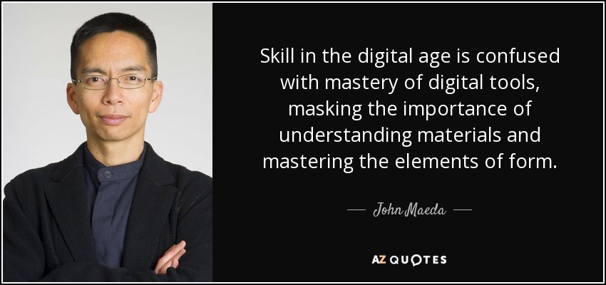Skill in the digital age is confused with mastery of digital tools, masking the importance of understanding materials and mastering the elements of form. - John Maeda