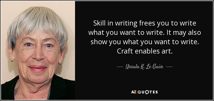 Skill in writing frees you to write what you want to write. It may also show you what you want to write. Craft enables art. - Ursula K. Le Guin