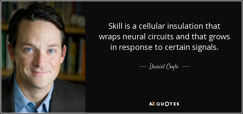 Skill is a cellular insulation that wraps neural circuits and that grows in response to certain signals. - Daniel Coyle