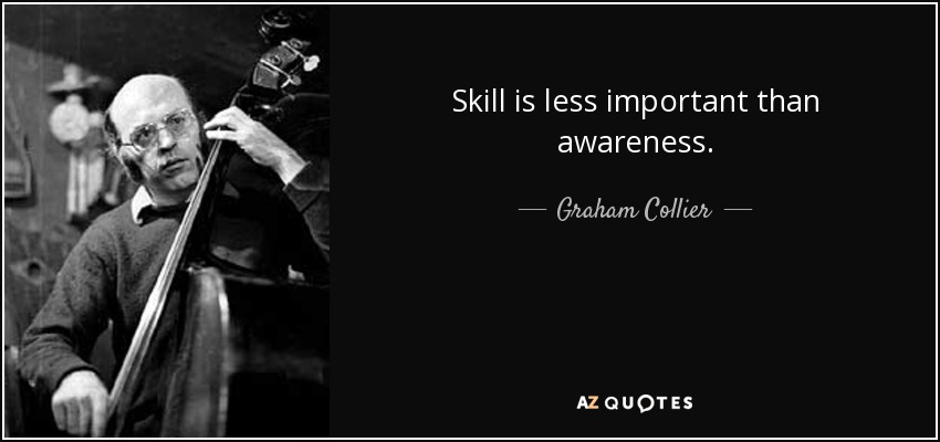 Skill is less important than awareness. - Graham Collier