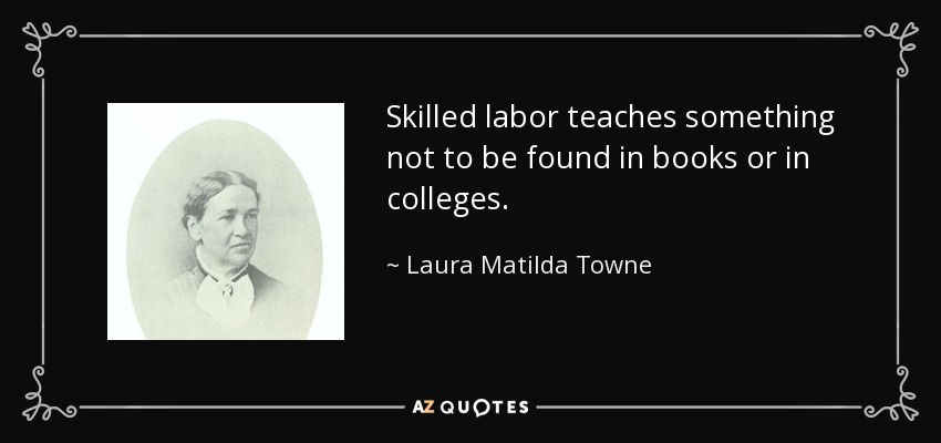 Skilled labor teaches something not to be found in books or in colleges. - Laura Matilda Towne