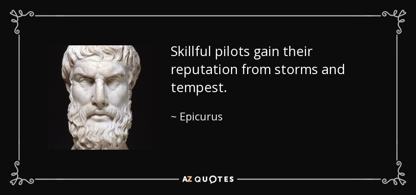 Skillful pilots gain their reputation from storms and tempest. - Epicurus