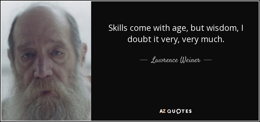 Skills come with age, but wisdom, I doubt it very, very much. - Lawrence Weiner