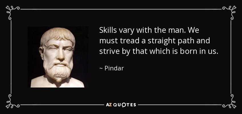 Skills vary with the man. We must tread a straight path and strive by that which is born in us. - Pindar