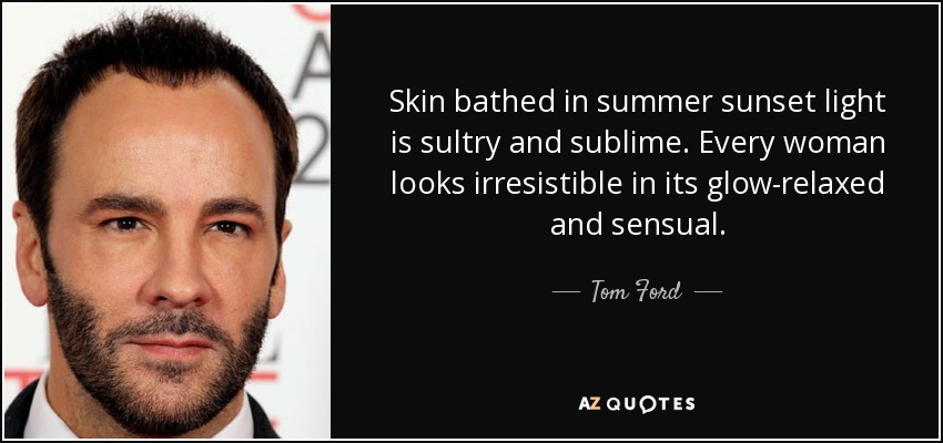Skin bathed in summer sunset light is sultry and sublime. Every woman looks irresistible in its glow-relaxed and sensual. - Tom Ford