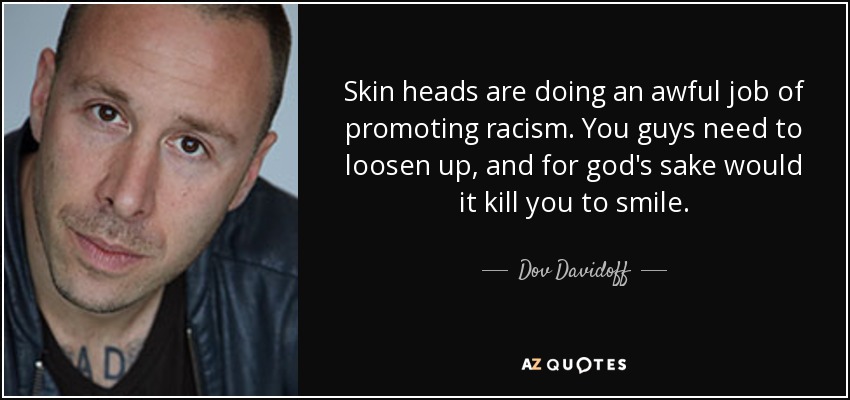Skin heads are doing an awful job of promoting racism. You guys need to loosen up, and for god's sake would it kill you to smile. - Dov Davidoff