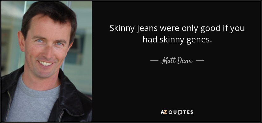 Skinny jeans were only good if you had skinny genes. - Matt Dunn