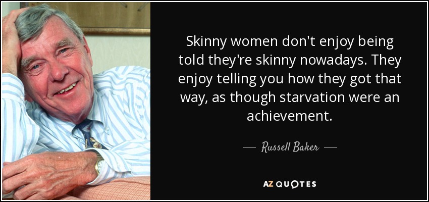 Skinny women don't enjoy being told they're skinny nowadays. They enjoy telling you how they got that way, as though starvation were an achievement. - Russell Baker