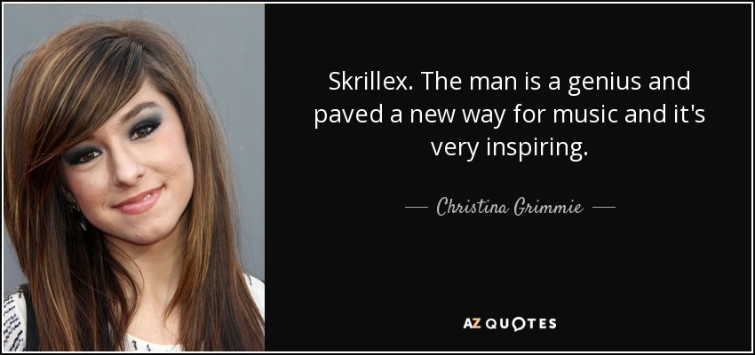Skrillex. The man is a genius and paved a new way for music and it's very inspiring. - Christina Grimmie