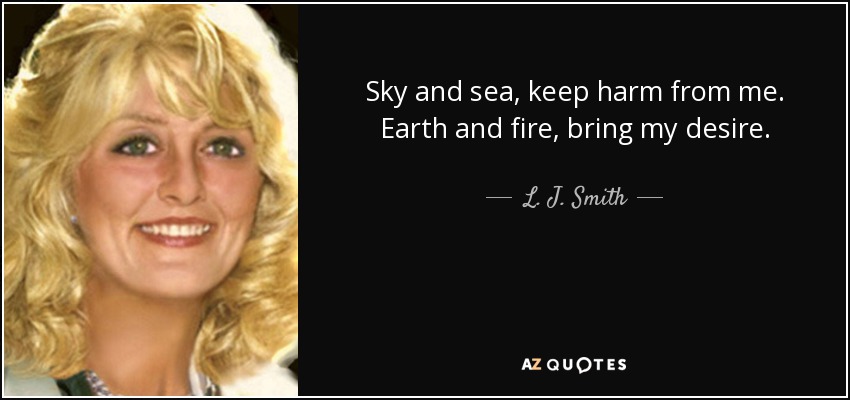 Sky and sea, keep harm from me. Earth and fire, bring my desire. - L. J. Smith