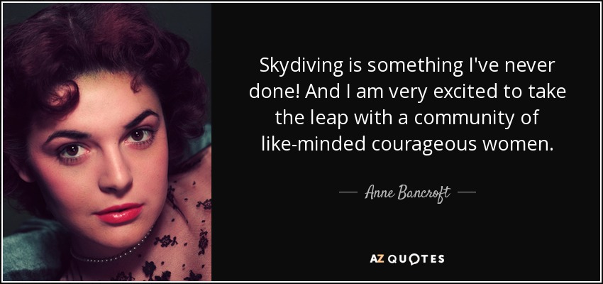 Skydiving is something I've never done! And I am very excited to take the leap with a community of like-minded courageous women. - Anne Bancroft