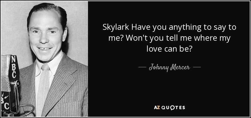 Skylark Have you anything to say to me? Won't you tell me where my love can be? - Johnny Mercer
