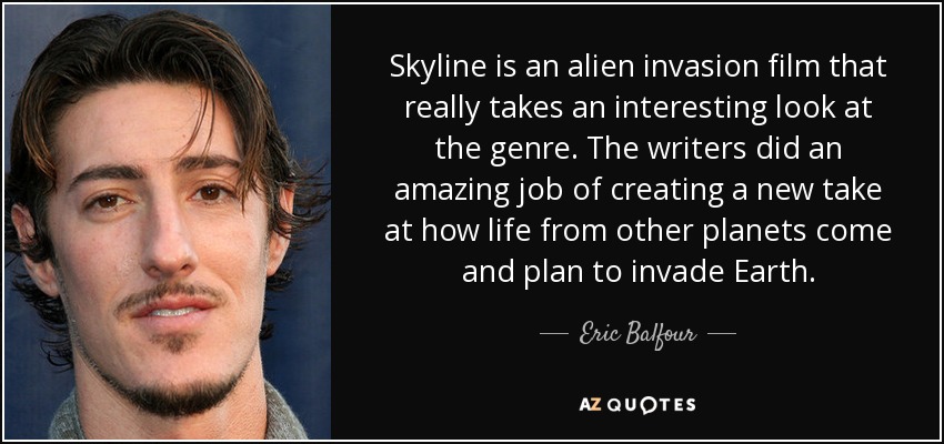 Skyline is an alien invasion film that really takes an interesting look at the genre. The writers did an amazing job of creating a new take at how life from other planets come and plan to invade Earth. - Eric Balfour
