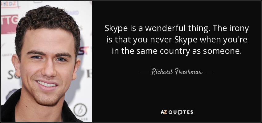 Skype is a wonderful thing. The irony is that you never Skype when you're in the same country as someone. - Richard Fleeshman